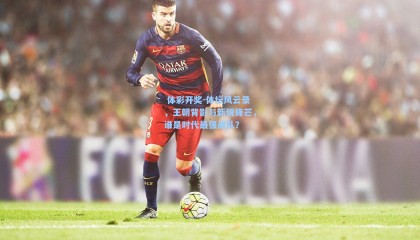  体彩开奖-体坛风云录，王朝背影与新锐锋芒，谁是时代最强战队？