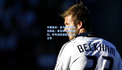 中国体彩：皇马更衣室暗流再起，昔日弃子强势回归，阿韦洛亚面临核心权之争