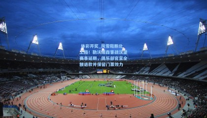  体彩开奖_风雪阻断北上路！勒沃库森客战汉堡赛事延期，俱乐部官宣全额退款并保留门票效力