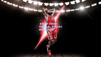  体育彩票-巴格利23分闪耀全场，奇才主场力擒步行者迎连胜