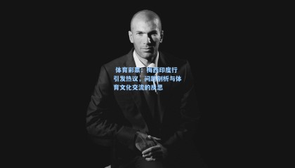  体育彩票：梅西印度行引发热议，问题剖析与体育文化交流的反思