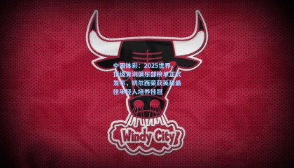 中国体彩：2025世界顶级青训俱乐部榜单正式发布，切尔西荣获英超最佳年轻人培养桂冠