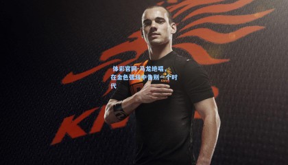  体彩官网-马龙绝唱，在金色弧线中告别一个时代