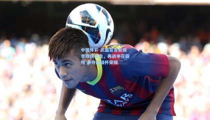 中国体彩-武磊誓言新赛季双线出击，再战申花霸权 争夺超级杯荣耀
