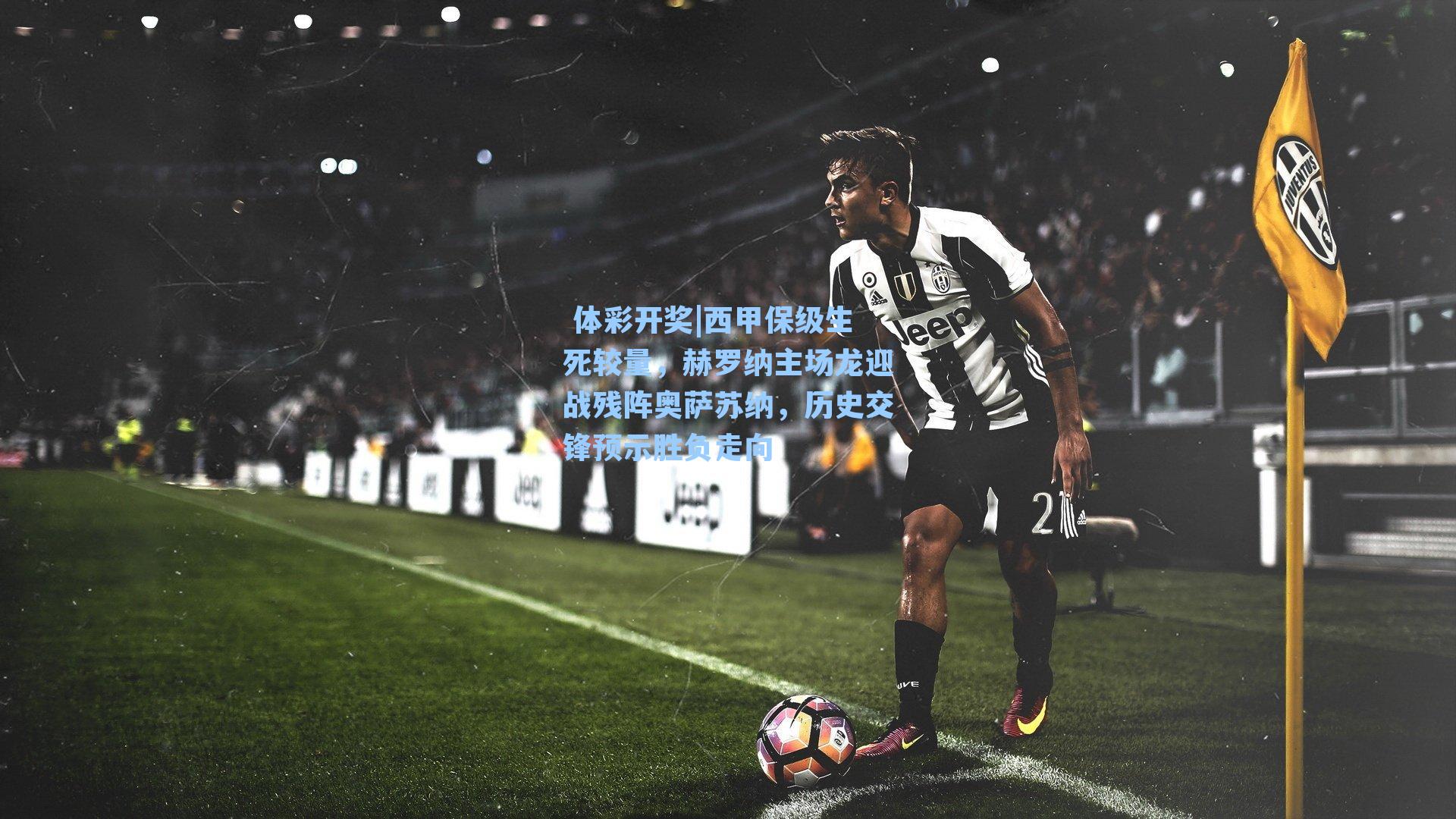 西甲保级生死较量，赫罗纳主场龙迎战残阵奥萨苏纳，历史交锋预示胜负走向