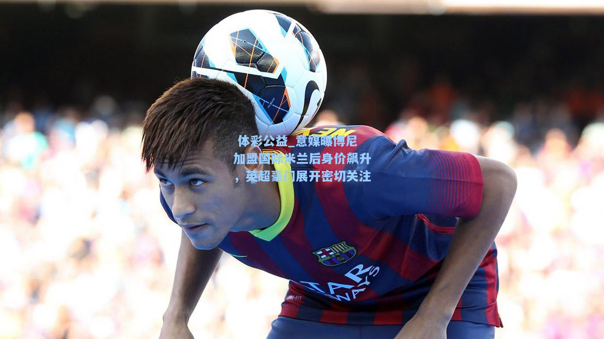 意媒曝博尼加盟国际米兰后身价飙升，英超豪门展开密切关注