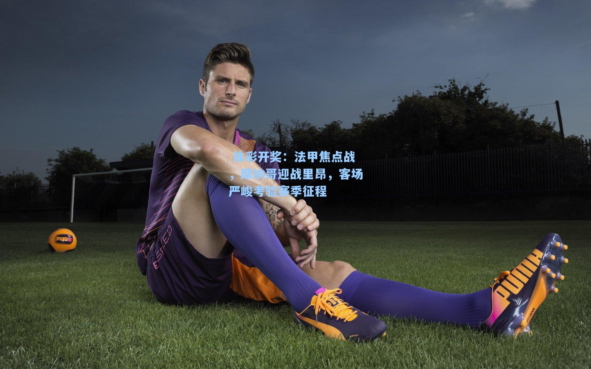 法甲焦点战，摩纳哥迎战里昂，客场严峻考验赛季征程