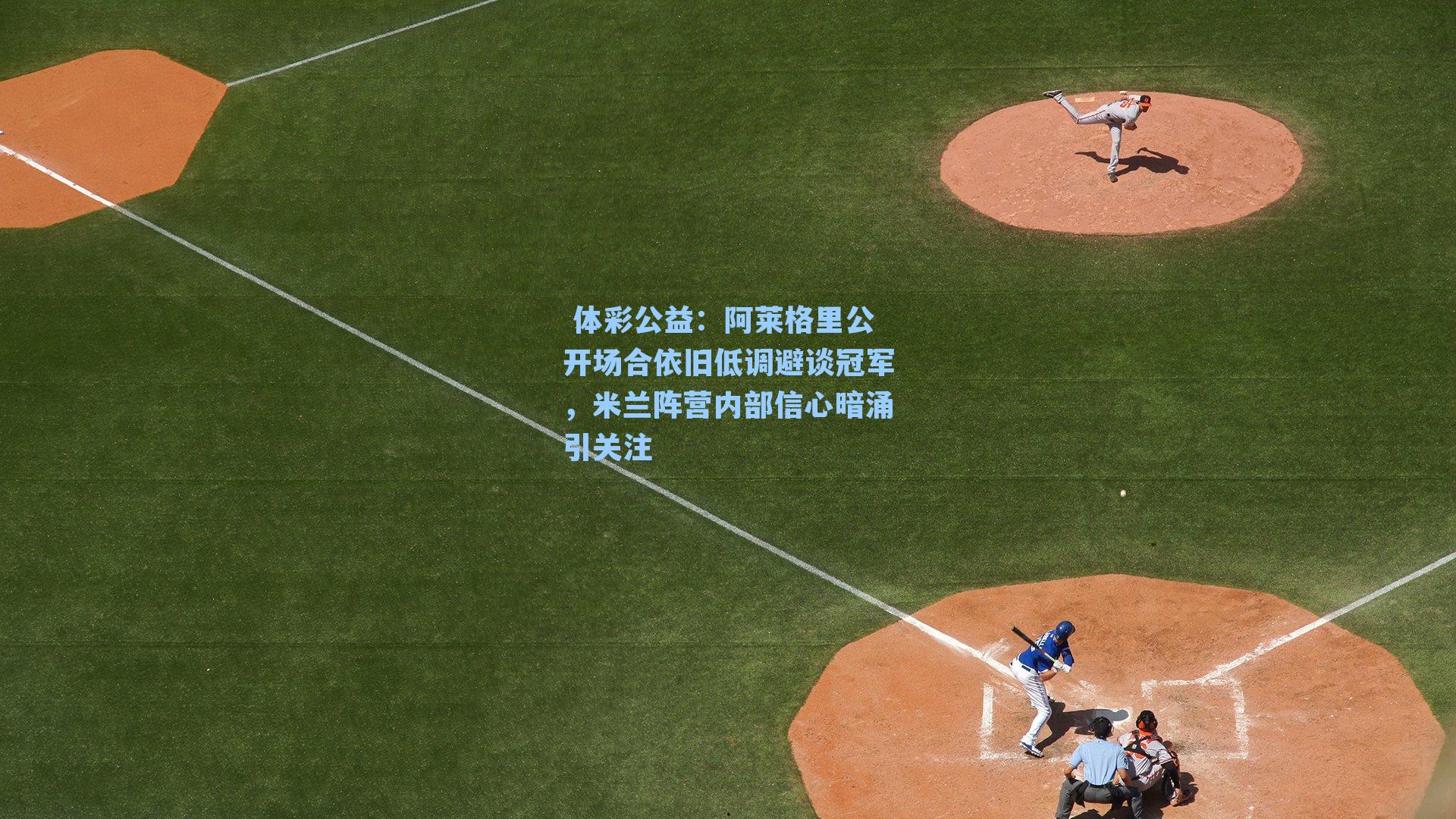 阿莱格里公开场合依旧低调避谈冠军，米兰阵营内部信心暗涌引关注