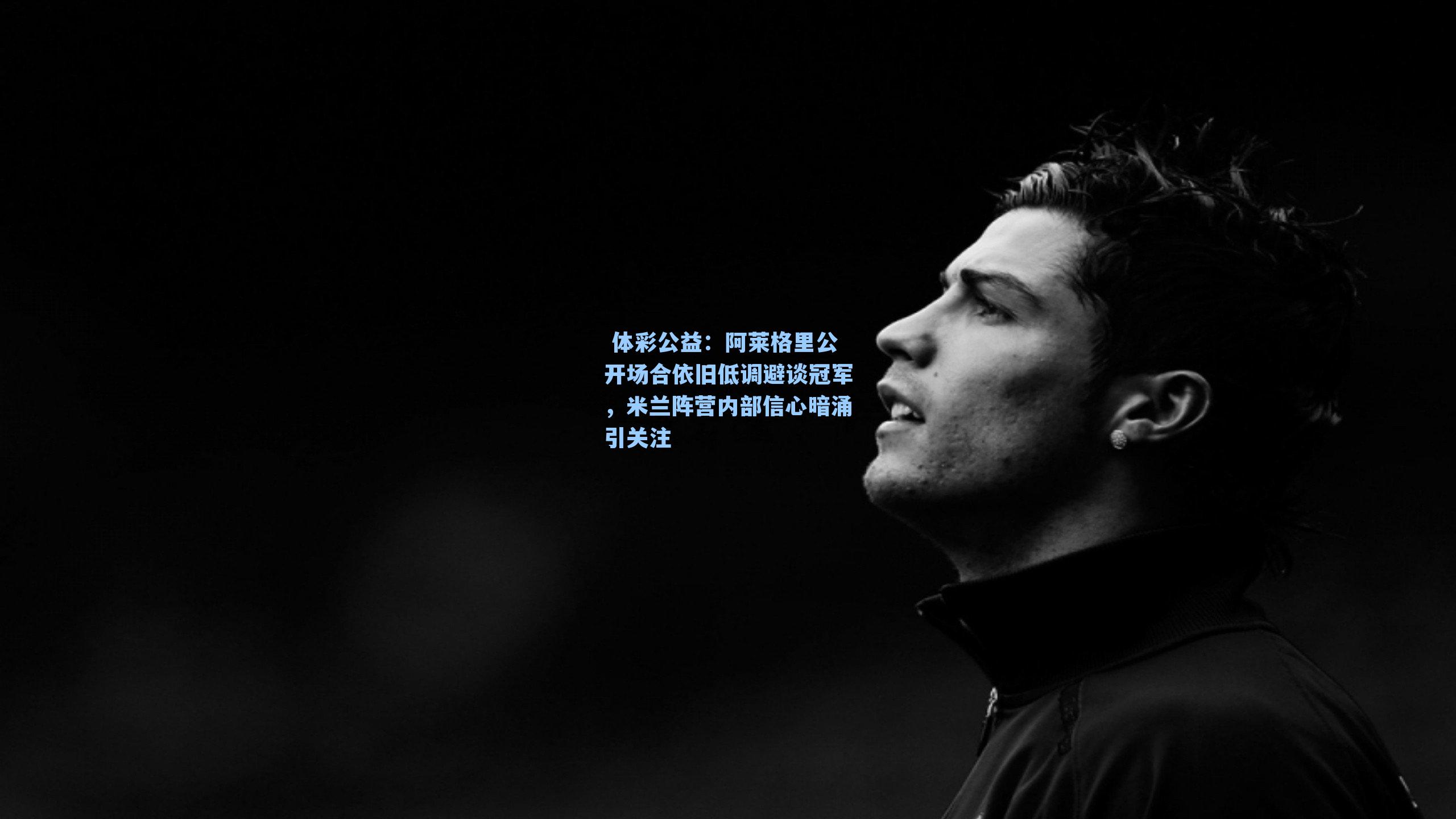 阿莱格里公开场合依旧低调避谈冠军，米兰阵营内部信心暗涌引关注