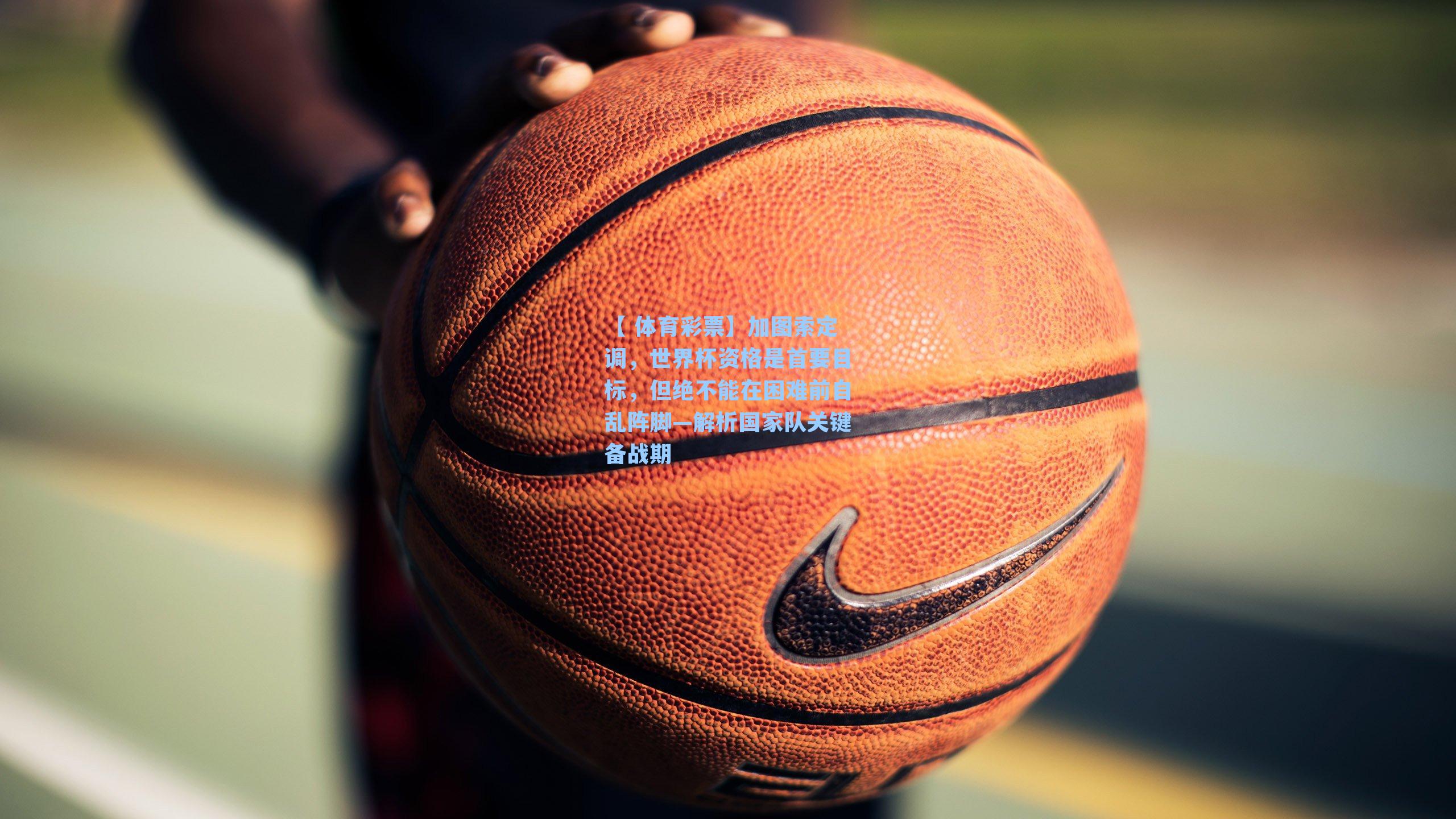 加图索定调,世界杯资格是首要目标,但绝不能在困难前自乱阵脚—解析国家队关键备战期