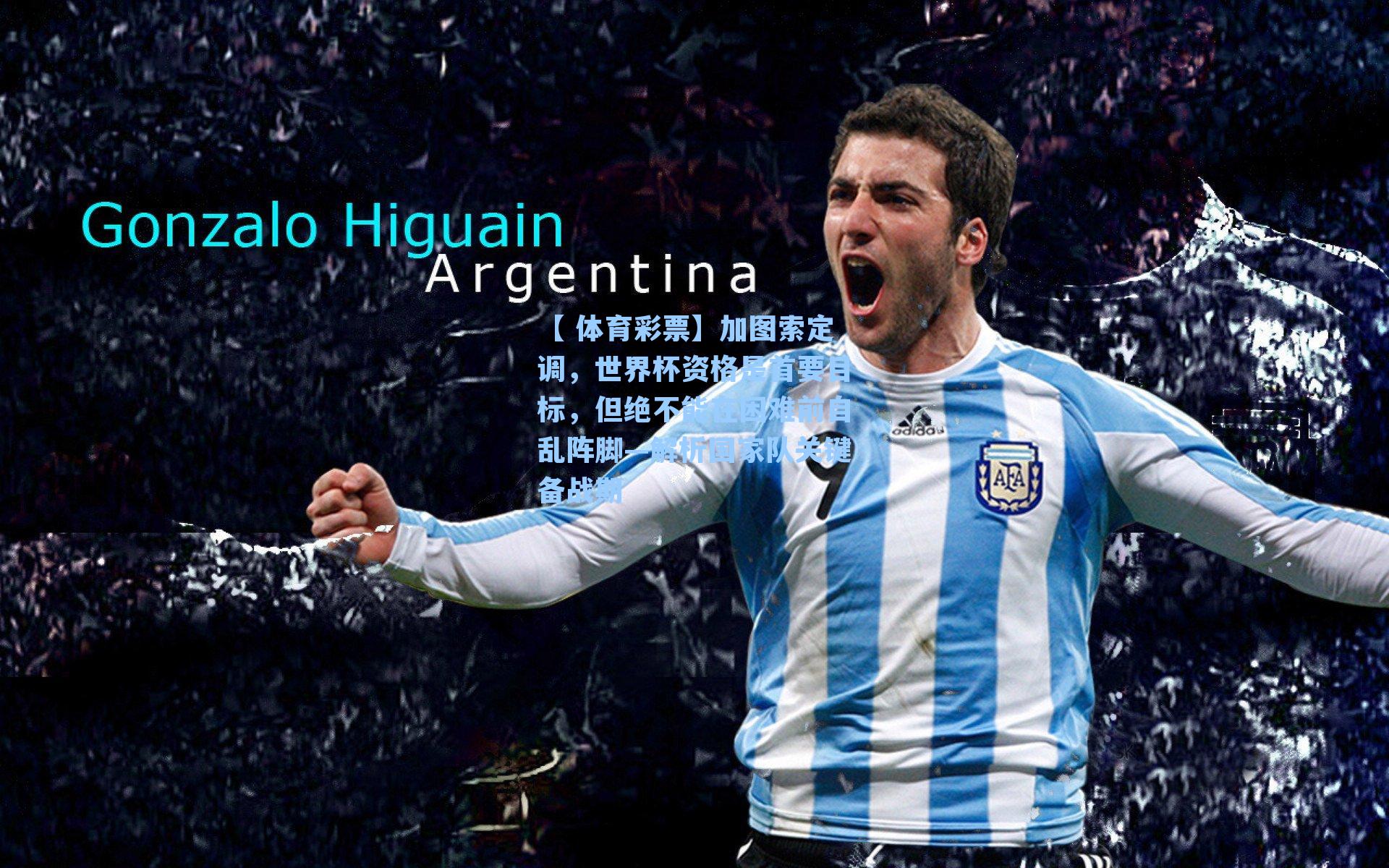 加图索定调,世界杯资格是首要目标,但绝不能在困难前自乱阵脚—解析国家队关键备战期