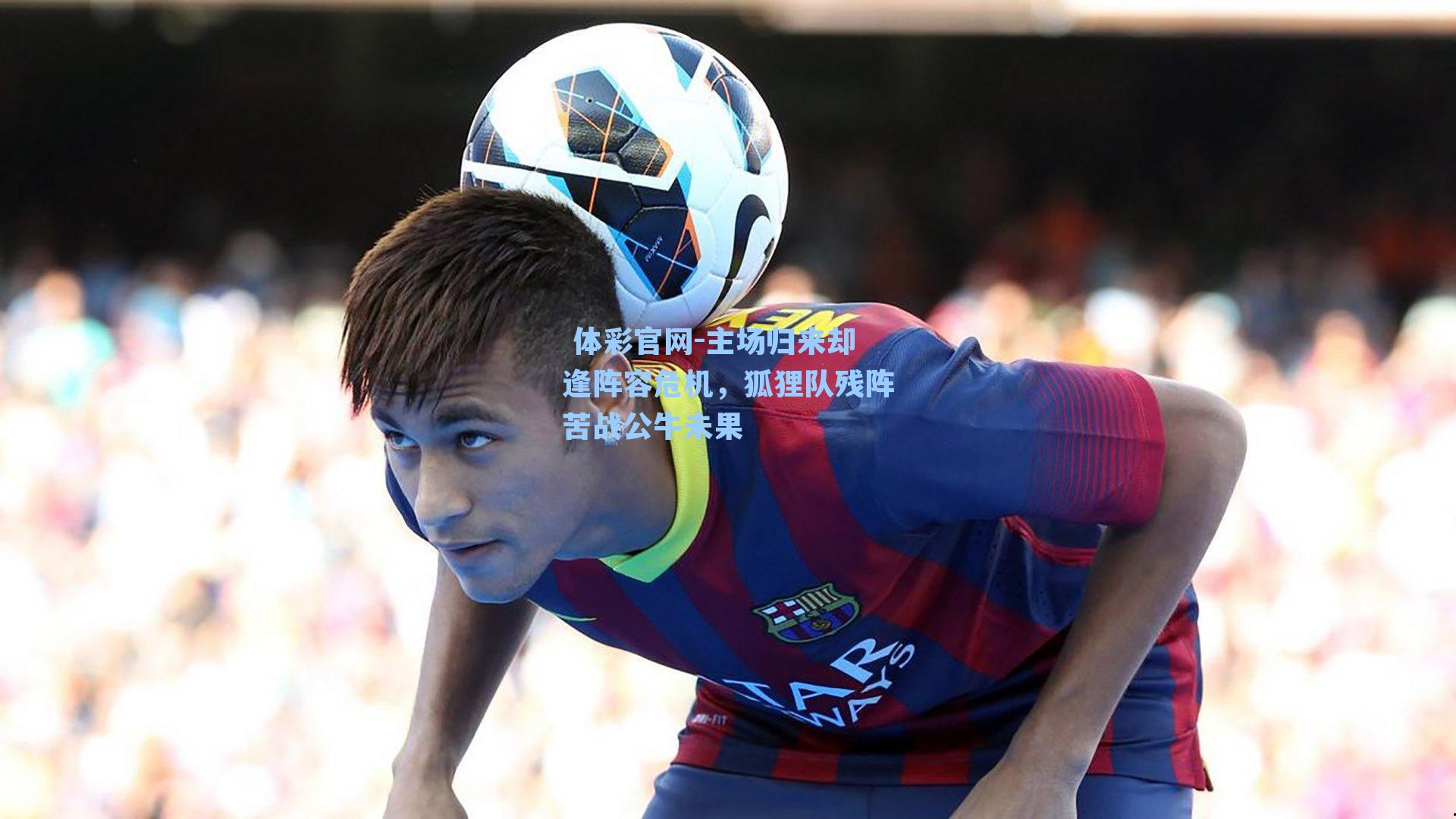 主场归来却逢阵容危机,狐狸队残阵苦战公牛未果