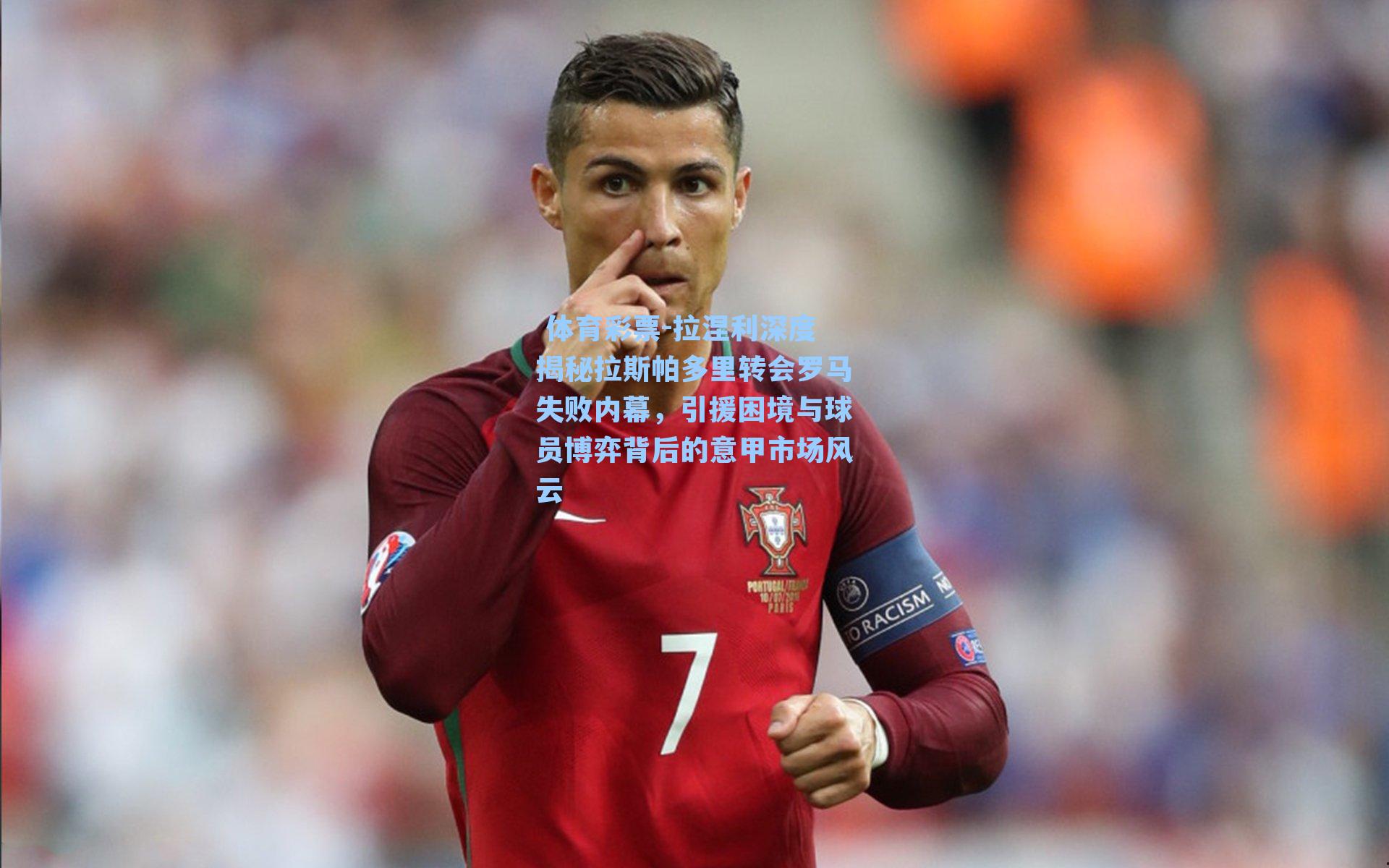 拉涅利深度揭秘拉斯帕多里转会罗马失败内幕,引援困境与球员博弈背后的意甲市场风云
