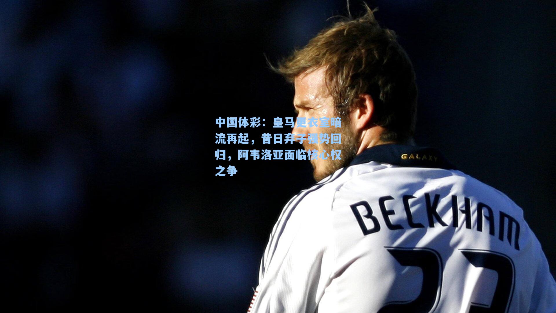 皇马更衣室暗流再起,昔日弃子强势回归,阿韦洛亚面临核心权之争