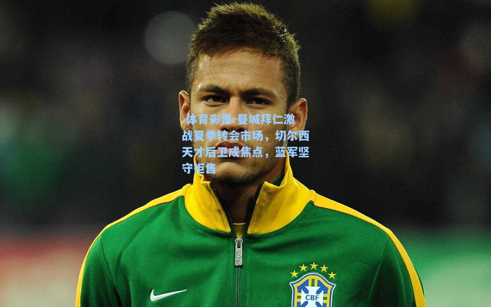 曼城拜仁激战夏季转会市场,切尔西天才后卫成焦点,蓝军坚守拒售