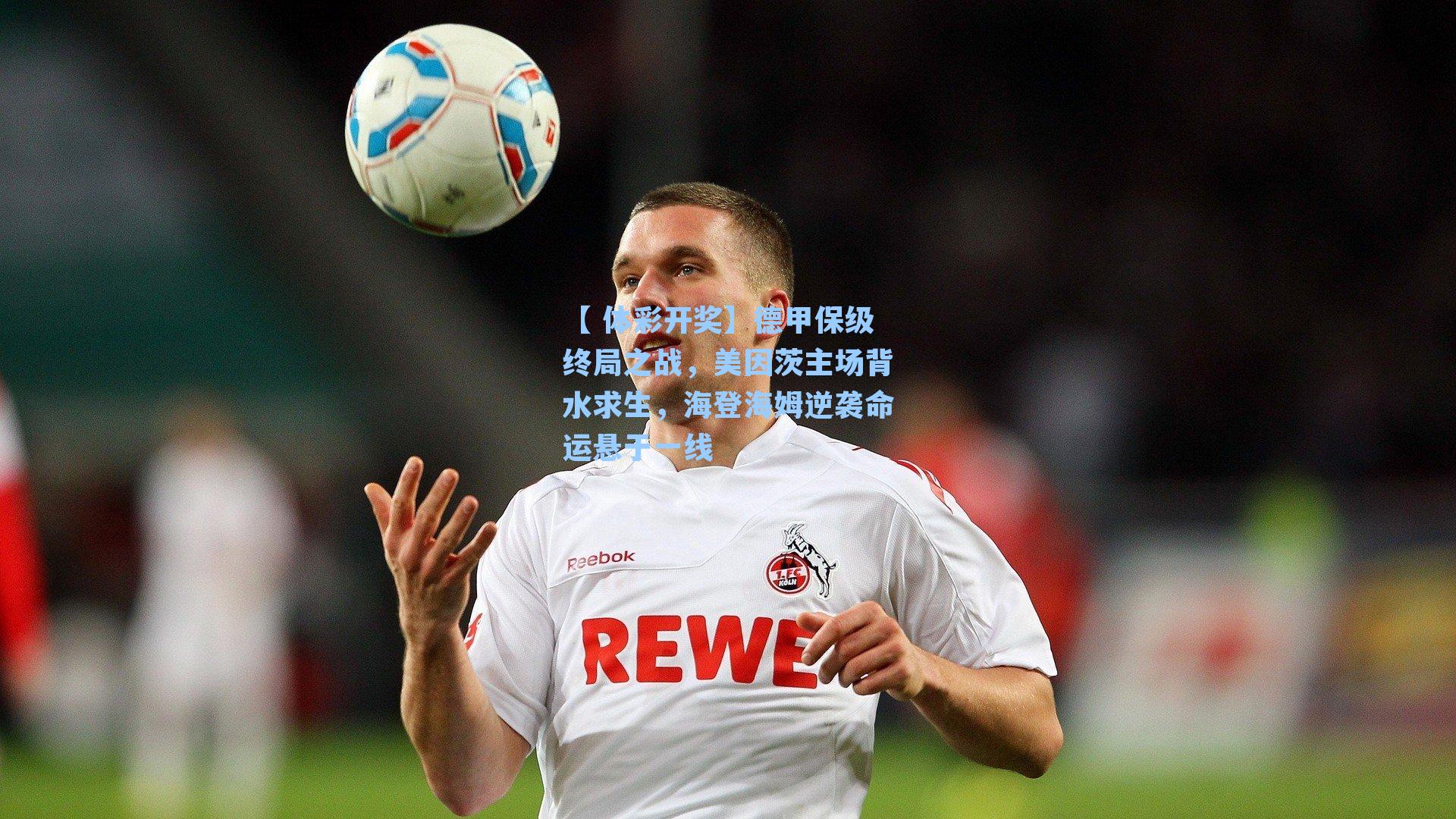 德甲保级终局之战，美因茨主场背水求生，海登海姆逆袭命运悬于一线