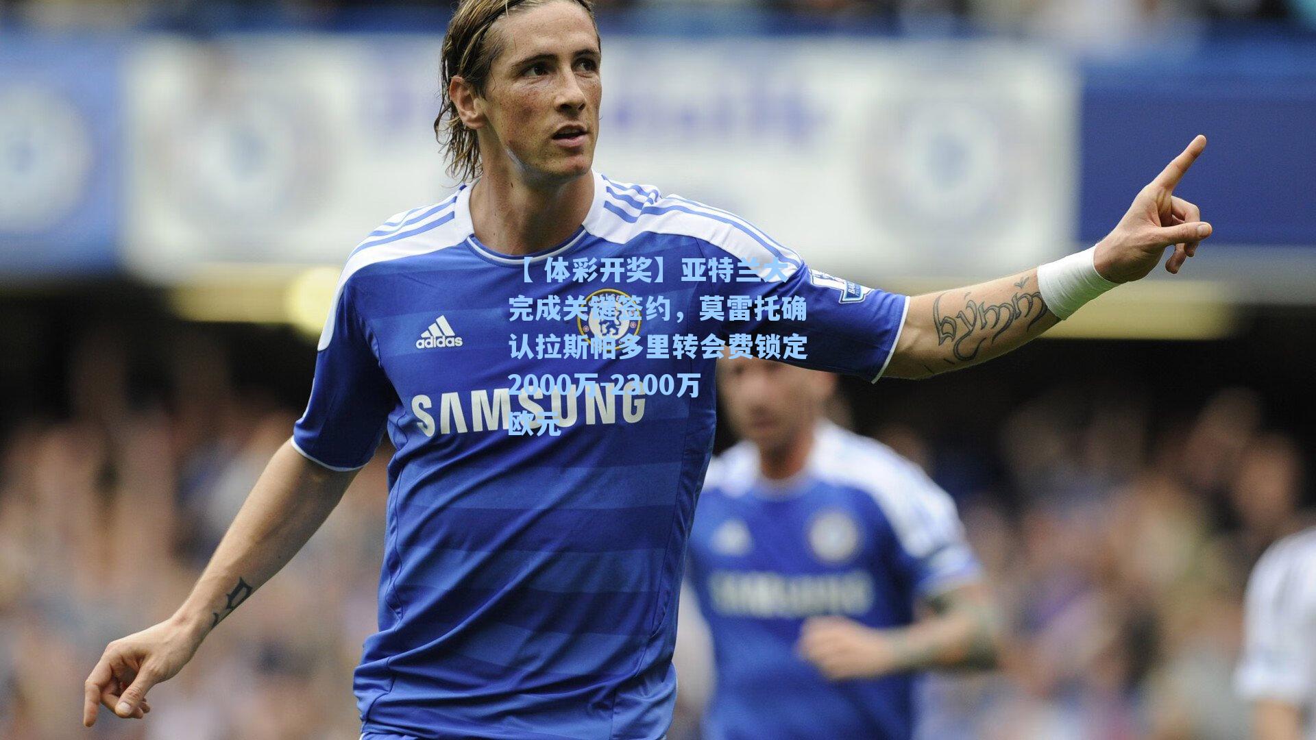 亚特兰大完成关键签约，莫雷托确认拉斯帕多里转会费锁定2000万-2300万欧元