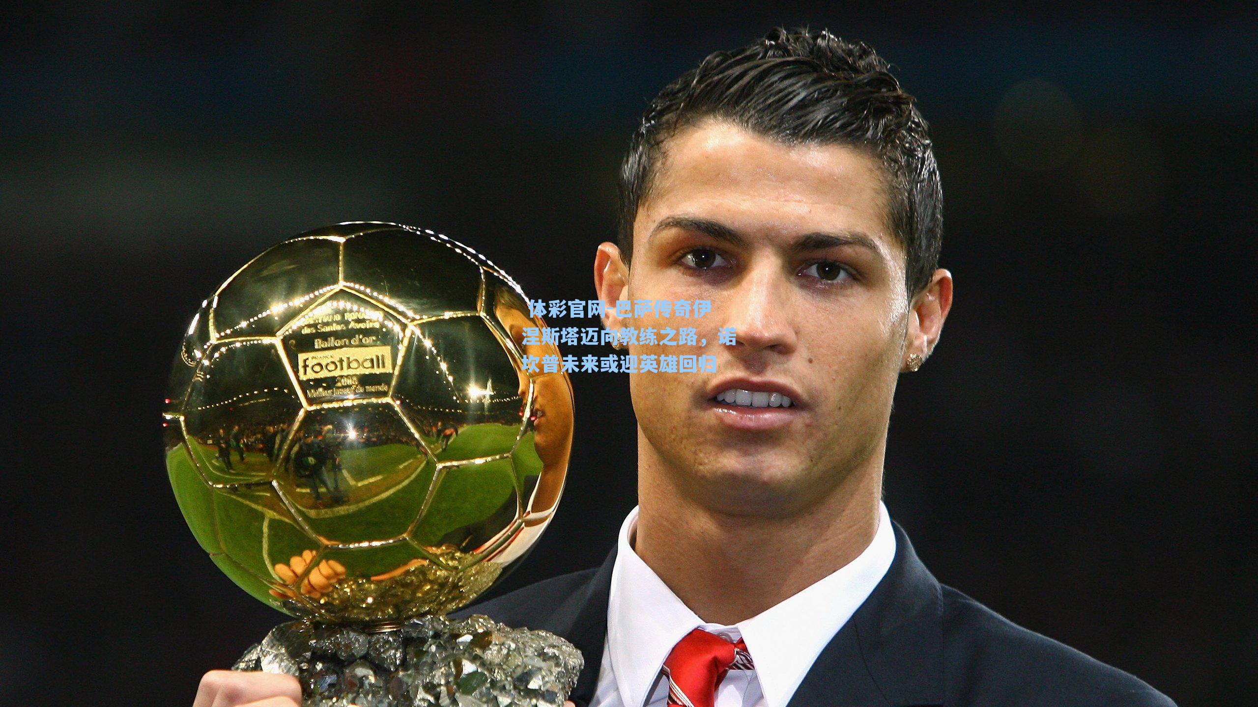 巴萨传奇伊涅斯塔迈向教练之路，诺坎普未来或迎英雄回归