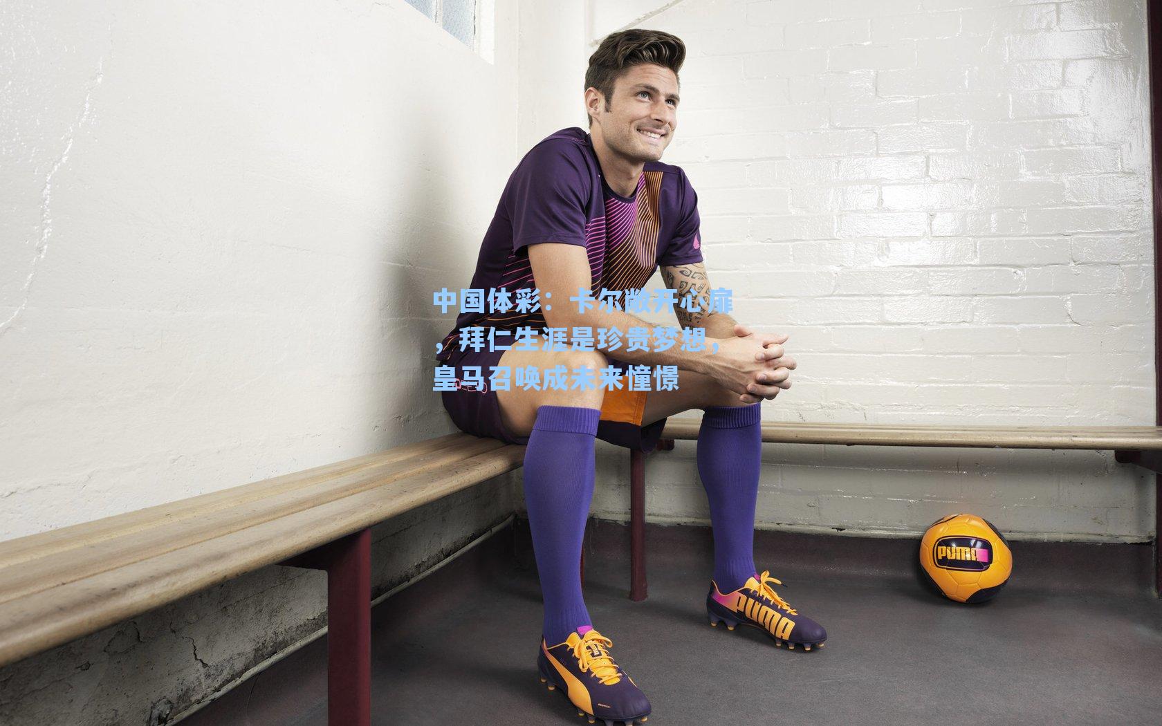 卡尔敞开心扉，拜仁生涯是珍贵梦想，皇马召唤成未来憧憬