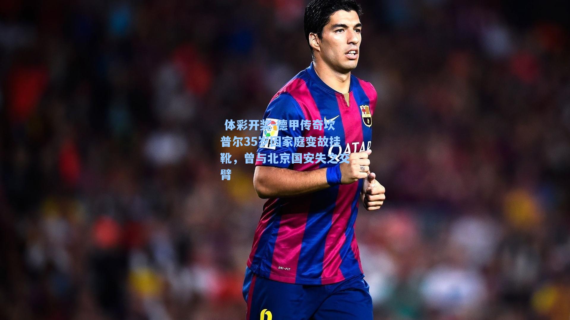 德甲传奇坎普尔35岁因家庭变故挂靴，曾与北京国安失之交臂