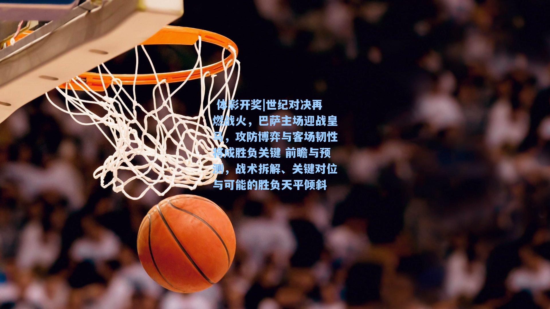 世纪对决再燃战火，巴萨主场迎战皇马，攻防博弈与客场韧性将成胜负关键 前瞻与预测，战术拆解、关键对位与可能的胜负天平倾斜