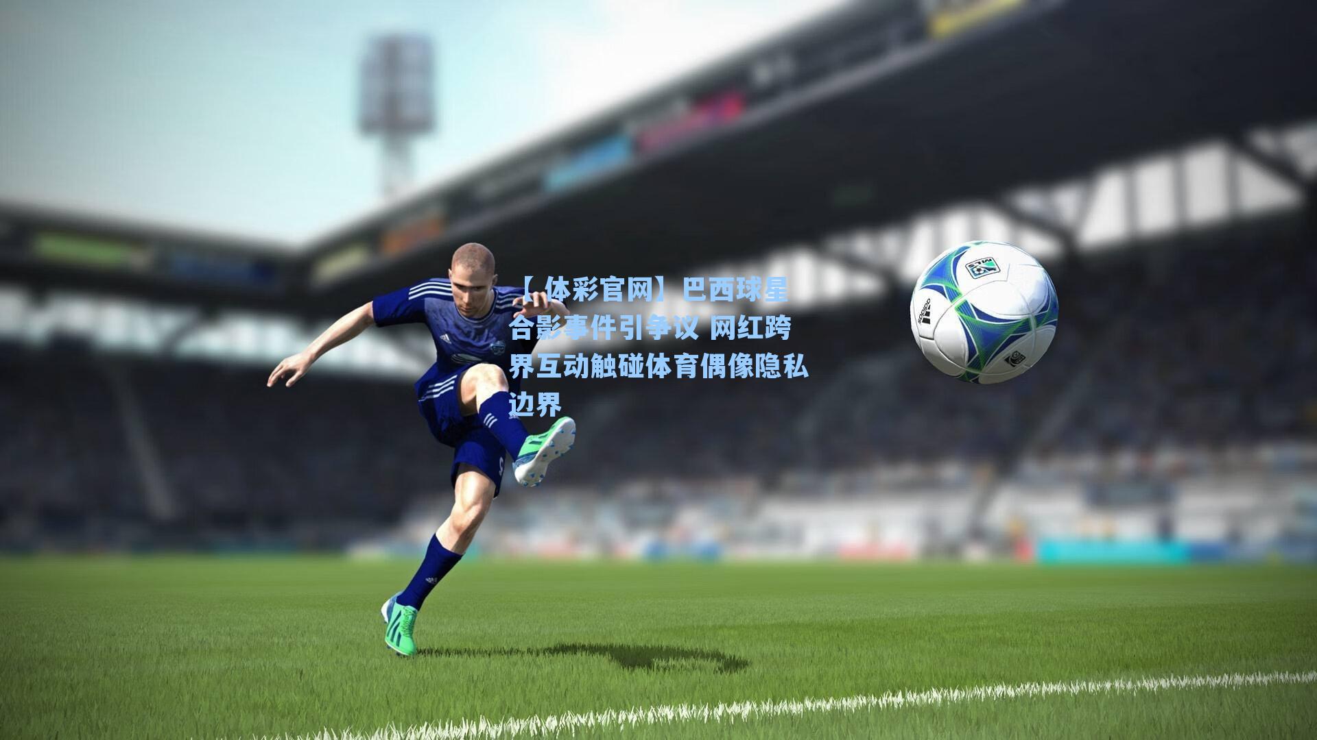 巴西球星合影事件引争议 网红跨界互动触碰体育偶像隐私边界