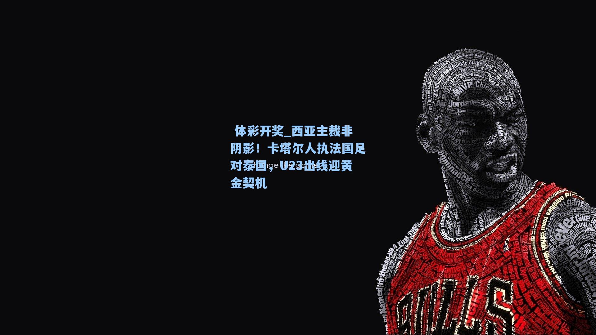 西亚主裁非阴影！卡塔尔人执法国足对泰国，U23出线迎黄金契机