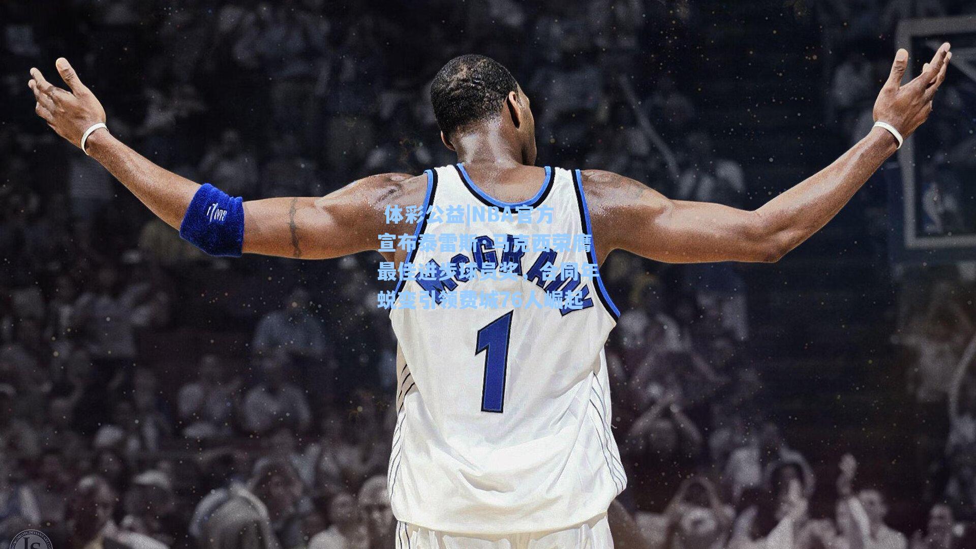 NBA官方宣布泰雷斯·马克西荣膺最佳进步球员奖，合同年蜕变引领费城76人崛起